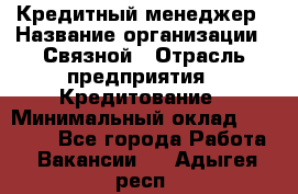 Кредитный менеджер › Название организации ­ Связной › Отрасль предприятия ­ Кредитование › Минимальный оклад ­ 32 500 - Все города Работа » Вакансии   . Адыгея респ.